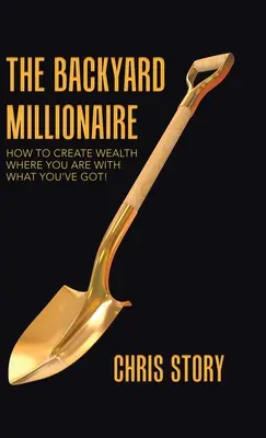 Milionár zo záhrady: Ako vytvoriť bohatstvo tam, kde ste, s tým, čo máte! - The Backyard Millionaire: How to Create Wealth Where You Are with What You've Got!