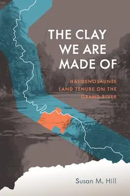 Hlina, z ktorej sme stvorení: Hlina, z ktorej sme tvorili: Haudenosaunee Land Tenure on the Grand River - The Clay We Are Made of: Haudenosaunee Land Tenure on the Grand River