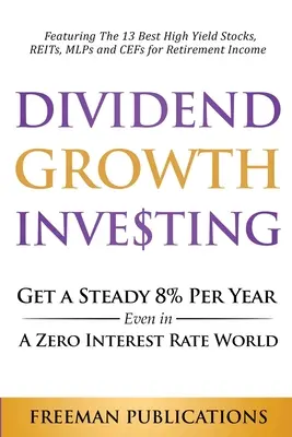 Dividend Growth Investing: Získajte stabilných 8 % ročne aj vo svete s nulovými úrokovými sadzbami: V tomto prípade ide o 13 najlepších akcií s vysokým výnosom, REIT, MLP a - Dividend Growth Investing: Get A Steady 8% Per Year Even In A Zero Interest Rate World: Featuring The 13 Best High Yield Stocks, REITs, MLPs And