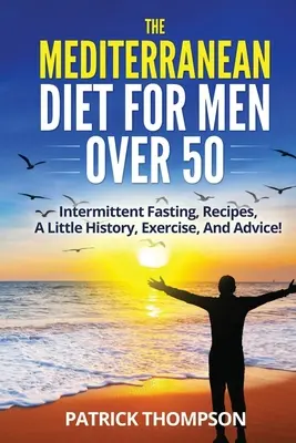 Stredomorská diéta pre mužov po päťdesiatke: Prerušovaný pôst, recepty, trochu histórie, cvičenia a rady! - The Mediterranean Diet For Men Over 50: Intermittent Fasting, Recipes, A Little History, Exercise, And Advice!