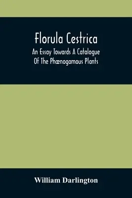 Florula Cestrica; An Essay Towards A Catalogue of The Phnogamous Plants, Native And Naturalized, Growing In the Vicinity of the Borough of West-Chest - Florula Cestrica; An Essay Towards A Catalogue Of The Phnogamous Plants, Native And Naturalized, Growing In The Vicinity Of The Borough Of West-Chest