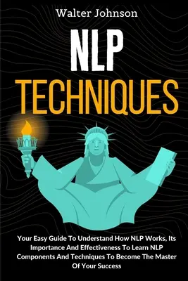 Techniky NLP: Naučte sa komponenty a techniky NLP: Váš jednoduchý sprievodca, ktorý vám pomôže pochopiť, ako NLP funguje, jeho význam a účinnosť T - NLP Techniques: Your Easy Guide To Understand How NLP Works, Its Importance And Effectiveness To Learn NLP Components And Techniques T