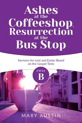 Popol v kaviarni, vzkriesenie na autobusovej zastávke: Cyklus B kázní na pôstne a veľkonočné obdobie na základe evanjeliových textov - Ashes at the Coffeeshop, Resurrection at the Bus Stop: Cycle B Sermons for Lent and Easter Based on the Gospel Texts