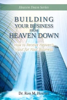 Budovanie vášho podniku z neba nadol: Ako prijímať nebeské podnety pre váš podnik - Building Your Business from Heaven Down: How to Receive Heaven's Input for Your Business