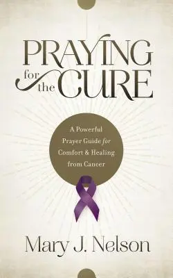 Modlitba za vyliečenie: Mocný sprievodca modlitbami za útechu a uzdravenie z rakoviny - Praying for the Cure: A Powerful Prayer Guide for Comfort and Healing from Cancer