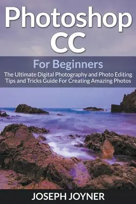 Photoshop CC pre začiatočníkov: Sprievodca digitálnou fotografiou a úpravou fotografií: Návod na vytváranie úžasných fotografií - Photoshop CC For Beginners: The Ultimate Digital Photography and Photo Editing Tips and Tricks Guide For Creating Amazing Photos