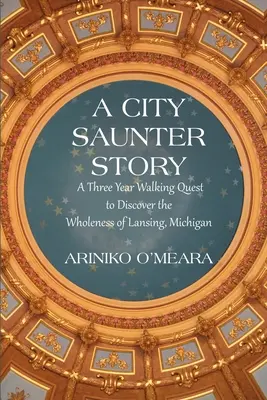 A City Saunter Story: Tri roky putovania za objavovaním celistvosti mesta Lansing v Michigane - A City Saunter Story: A Three Year Walking Quest to Discover the Wholeness of Lansing, Michigan