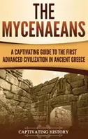 Mykény: Mykénčania: Pútavý sprievodca prvou vyspelou civilizáciou v starovekom Grécku - The Mycenaeans: A Captivating Guide to the First Advanced Civilization in Ancient Greece
