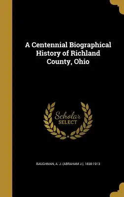 Storočná biografická história okresu Richland, Ohio (Baughman A. J. (Abraham J. ). 1838-1913) - A Centennial Biographical History of Richland County, Ohio (Baughman A. J. (Abraham J. ). 1838-1913)