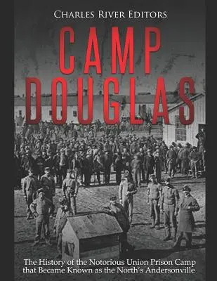 Camp Douglas: História neslávne známeho väzenského tábora Únie, ktorý sa stal známym ako Andersonville na severe - Camp Douglas: The History of the Notorious Union Prison Camp That Became Known as the North's Andersonville