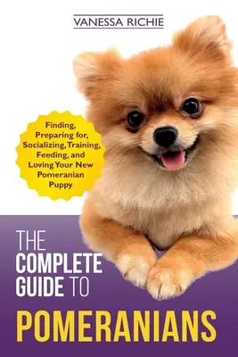 Kompletný sprievodca pomeranmi: Príručka: Hľadanie, príprava, socializácia, výcvik, kŕmenie a láska k novému šteniatku pomerana - The Complete Guide to Pomeranians: Finding, Preparing for, Socializing, Training, Feeding, and Loving Your New Pomeranian Puppy