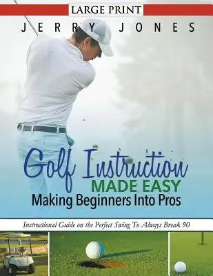 Golf Instruction Made Easy: Making Beginners Into Pros (LARGE PRINT): Inštruktážna príručka o dokonalom švihu, aby ste vždy prekonali hranicu 90 - Golf Instruction Made Easy: Making Beginners Into Pros (LARGE PRINT): Instructional Guide on the Perfect Swing To Always Break 90