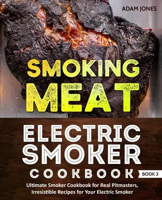 Údenie mäsa: Kuchárska kniha pre elektrické údenie: Neodolateľné recepty pre vašu elektrickú udiareň: Ultimate Smoker Cookbook for Real Pitmasters, Irresistible Recipes for Your Electric Smoker: - Smoking Meat: Electric Smoker Cookbook: Ultimate Smoker Cookbook for Real Pitmasters, Irresistible Recipes for Your Electric Smoker: