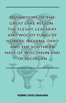 Mushrooms of the Great Lake Region - The Fleshy, Leathery, and Woody Fungi of Illinois, Indiana, Ohio and the Southern Half of Wisconsin and of Michig