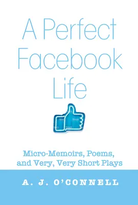Dokonalý život na Facebooku: Vydarený Facebook: Mikromemoáre, básne a veľmi, veľmi krátke hry - A Perfect Facebook Life: Micro-Memoirs, Poems, and Very, Very Short Plays