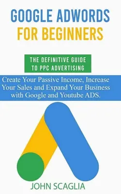 Google AdWords pre začiatočníkov. Definitívny sprievodca PPC reklamou.: Vytvorte si pasívny príjem, zvýšte predaj a rozšírte svoje podnikanie pomocou - Google AdWords for Beginners. The Definitive Guide to PPC Advertising.: Create your passive income, increase your sales, and expand your business with