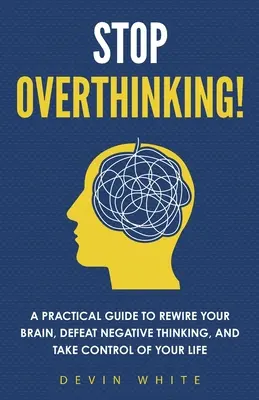 Prestaňte premýšľať!: Praktická príručka, ako prebudovať svoj mozog, poraziť negatívne myslenie a prevziať kontrolu nad svojím životom - Stop Overthinking!: A Practical Guide to Rewire Your Brain, Defeat Negative Thinking, and Take Control of Your Life