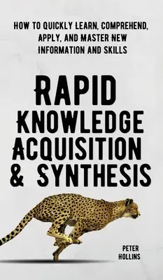 Rýchle získavanie a syntéza vedomostí: Ako sa rýchlo naučiť, pochopiť, aplikovať a zvládnuť nové informácie a zručnosti - Rapid Knowledge Acquisition & Synthesis: How to Quickly Learn, Comprehend, Apply, and Master New Information and Skills