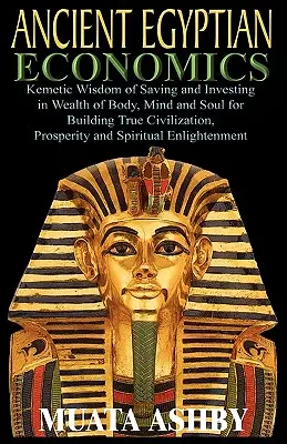 STAROEGYPTSKÁ EKONOMIKA Kemetická múdrosť o sporení a investovaní do bohatstva tela, mysle a duše pre budovanie skutočnej civilizácie, prosperity a spi - ANCIENT EGYPTIAN ECONOMICS Kemetic Wisdom of Saving and Investing in Wealth of Body, Mind, and Soul for Building True Civilization, Prosperity and Spi