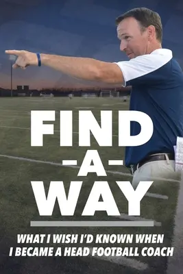 Nájsť spôsob: Čo by som chcel vedieť, keď som sa stal hlavným futbalovým trénerom - Find A Way: What I Wish I'd Known When I Became A Head Football Coach