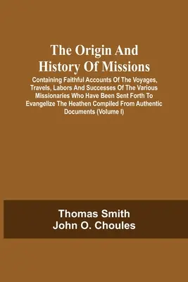 Pôvod a dejiny misií: Obsahujúce verné správy o cestách, cestovaní, práci a úspechoch rôznych misionárov, ktorí boli - The Origin And History Of Missions: Containing Faithful Accounts Of The Voyages, Travels, Labors And Successes Of The Various Missionaries Who Have Be