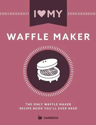 Milujem svoj vaflovač: Jediná kniha receptov pre vaflovač, ktorú budete potrebovať - I Love My Waffle Maker: The Only Waffle Maker Recipe Book You'll Ever Need