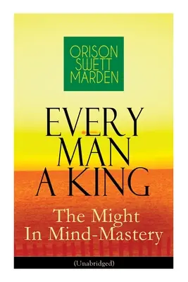 Každý človek kráľom - Moc v ovládaní mysle (neskrátený): Ako ovládať myšlienky - Moc vlastnej viery nad druhými - Every Man A King - The Might In Mind-Mastery (Unabridged): How To Control Thought - The Power Of Self-Faith Over Others