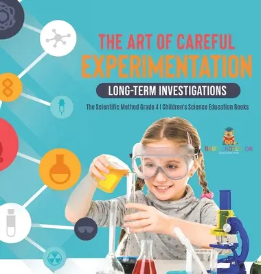 Umenie opatrného experimentovania: Dlhodobé skúmanie - vedecká metóda 4. ročník - detské knihy pre prírodovedné vzdelávanie - The Art of Careful Experimentation: Long-Term Investigations - The Scientific Method Grade 4 - Children's Science Education Books