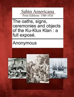 Prísahy, znaky, obrady a predmety Ku-Klux-Klanu: úplné odhalenie. - The oaths, signs, ceremonies and objects of the Ku-Klux Klan: a full expos.