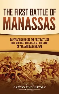 Prvá bitka pri Manassase: Pútavý sprievodca prvou bitkou pri Bull Rune, ktorá sa odohrala na začiatku americkej občianskej vojny - The First Battle of Manassas: A Captivating Guide to the First Battle of Bull Run That Took Place at the Start of the American Civil War