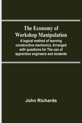 Ekonomika dielenskej manipulácie; logická metóda výučby konštruktívnej mechaniky. Usporiadaná s otázkami pre potreby učňov strojárov - The Economy Of Workshop Manipulation; A Logical Method Of Learning Constructive Mechanics. Arranged With Questions For The Use Of Apprentice Engineers