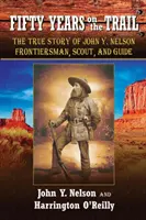 Päťdesiat rokov po stopách: Nelsona, hraničiara, skauta a sprievodcu - Fifty Years On the Trail: The True Story of John Y. Nelson, Frontiersman, Scout, and Guide