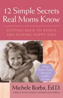 12 jednoduchých tajomstiev, ktoré poznajú skutočné mamy: Vráťme sa k základom a vychovajme šťastné deti - 12 Simple Secrets Real Moms Know: Getting Back to Basics and Raising Happy Kids