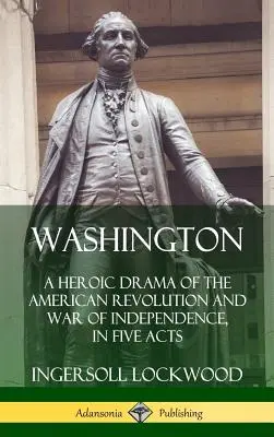 Washington: Washington: Hrdinská dráma o americkej revolúcii a vojne za nezávislosť v piatich dejstvách (tvrdá väzba) - Washington: A Heroic Drama of the American Revolution and War of Independence, in Five Acts (Hardcover)