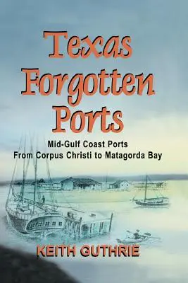 Texaské zabudnuté prístavy 1. zväzok - Prístavy v strede zálivu od Corpus Christi po záliv Matagorda - Texas Forgotten Ports Volume 1 - Mid-Gulf Ports From Corpus Christi to Matagorda Bay