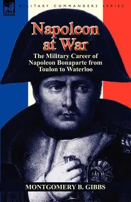 Napoleon vo vojne: vojenská kariéra Napoleona Bonaparta od Toulonu po Waterloo - Napoleon at War: the Military Career of Napoleon Bonaparte from Toulon to Waterloo