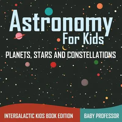 Astronómia pre deti: Planéty, hviezdy a súhvezdia - medzigalaktické vydanie knihy pre deti - Astronomy For Kids: Planets, Stars and Constellations - Intergalactic Kids Book Edition