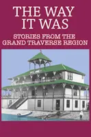 Ako to bolo predtým: Príbehy z regiónu Grand Traverse - The Way It Was: Stories from the Grand Traverse Region