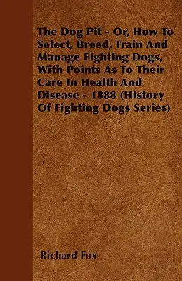The Dog Pit - Or, How to Select, Breed, Train and Manage Fighting Dogs, with Points as their Care in Health and Disease - 1888 (História bojových psov) - The Dog Pit - Or, How to Select, Breed, Train and Manage Fighting Dogs, with Points as to Their Care in Health and Disease - 1888 (History of Fighting