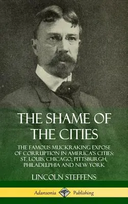 Hanba miest: Hanebnosť v amerických mestách: Slávne muckrakingové odhalenie korupcie v amerických mestách: Louis, Chicaga, Pittsburghu, Philadelphie a New Y - The Shame of the Cities: The Famous Muckraking Expose of Corruption in America's Cities: St. Louis, Chicago, Pittsburgh, Philadelphia and New Y
