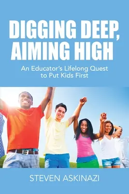 Kopať hlboko, mieriť vysoko: Hlboko do hĺbky: celoživotná snaha pedagóga postaviť deti na prvé miesto (An Educator's Lifelong Quest to Put Kids First) - Digging Deep, Aiming High: An Educator's Lifelong Quest to Put Kids First