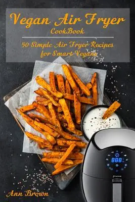 Vegánska kuchárska kniha pre fritézu na vzduchu: 50 jednoduchých receptov z fritézy pre inteligentných vegánov - Vegan Air Fryer Cookbook: 50 Simple Air Fryer Recipes for Smart Vegans