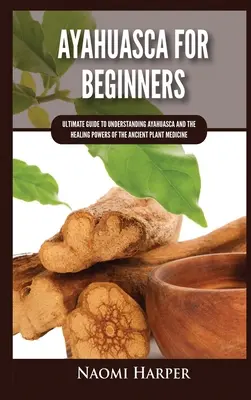 Ayahuasca pre začiatočníkov: Príručka pre začiatočníkov: Konečný návod na pochopenie ayahuascy a liečivej sily starobylého rastlinného lieku - Ayahuasca For Beginners: Ultimate Guide to Understanding Ayahuasca and the Healing Powers of the Ancient Plant Medicine