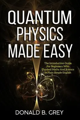 Quantum Physics Made Easy: The Introduction Guide For Beginners Who Flunked Maths and Science In Plain Simple English (Kvantová fyzika jednoducho: úvodná príručka pre začiatočníkov, ktorí prepadli z matematiky a prírodných vied) - Quantum Physics Made Easy: The Introduction Guide For Beginners Who Flunked Maths And Science In Plain Simple English