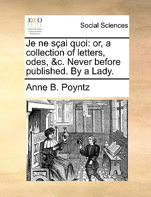 Je Ne Sai Quoi: alebo zbierka listov, ód a pod. Nikdy predtým nevydané. od dámy. - Je Ne Sai Quoi: Or, a Collection of Letters, Odes, &C. Never Before Published. by a Lady.