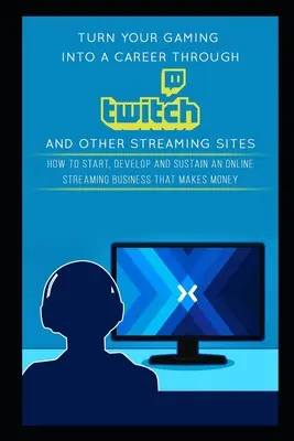 Premeňte svoje hranie na kariéru prostredníctvom Twitch a iných streamovacích stránok: Ako začať, rozvíjať a udržiavať online streamovanie, ktoré zarába peniaze - Turn Your Gaming into a Career Through Twitch and Other Streaming Sites: How to Start, Develop and Sustain an Online Streaming Business that Makes Mon