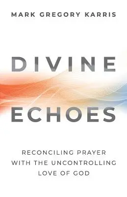 Božské ozveny: Zmierenie modlitby s nekontrolovateľnou Božou láskou - Divine Echoes: Reconciling Prayer With the Uncontrolling Love of God