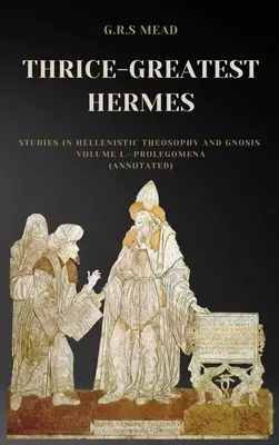 Trojnásobný Hermes: (s poznámkami): Štúdie o helenistickej teozofii a gnóze I. diel - Prolegoména - Thrice-Greatest Hermes: Studies in Hellenistic Theosophy and Gnosis Volume I.-Prolegomena (Annotated)