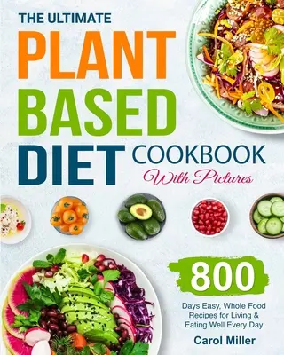 Konečná kuchárka rastlinnej stravy s obrázkami: 800 dní Jednoduché recepty z plnohodnotných potravín pre každodenný život a dobré stravovanie - The Ultimate Plant-Based Diet Cookbook with Pictures: 800 Days Easy, Whole Food Recipes for Living and Eating Well Every Day