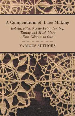 Compendium of Lace-Making - Bobbin, Filet, Needle-Point, Netting, Tatting and Much More - Four Volumes in One - A Compendium of Lace-Making - Bobbin, Filet, Needle-Point, Netting, Tatting and Much More - Four Volumes in One